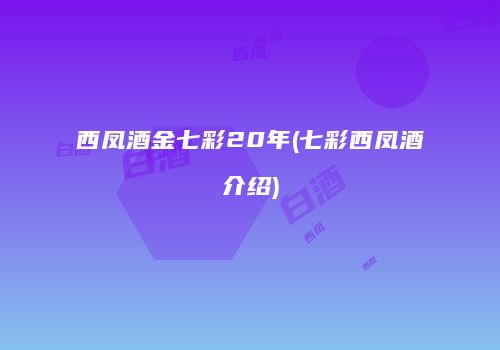 西凤酒金七彩20年(七彩西凤酒介绍)