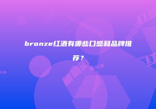 bronze红酒有哪些口感和品牌推荐？