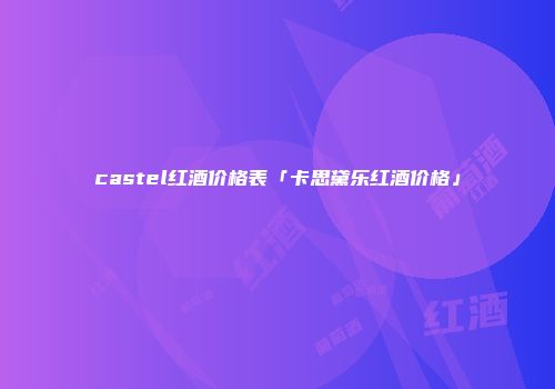 castel红酒价格表「卡思黛乐红酒价格」