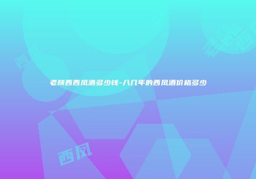 老陕西西凤酒多少钱-八几年的西凤酒价格多少