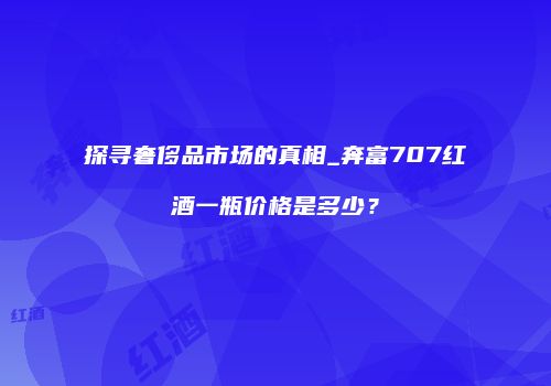 探寻奢侈品市场的真相_奔富707红酒一瓶价格是多少？