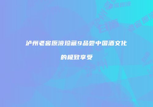 泸州老窖原液珍藏9品尝中国酒文化的极致享受