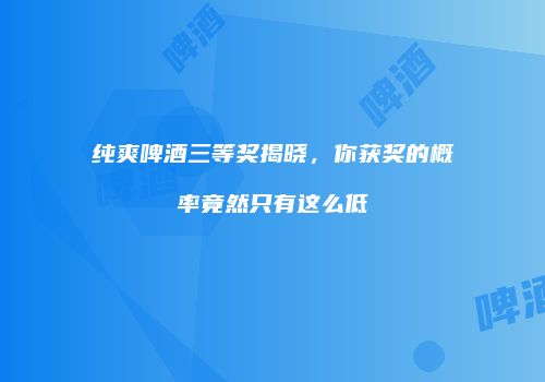 纯爽啤酒三等奖揭晓，你获奖的概率竟然只有这么低
