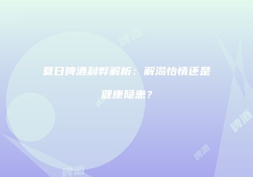 夏日啤酒利弊解析：解渴怡情还是健康隐患？