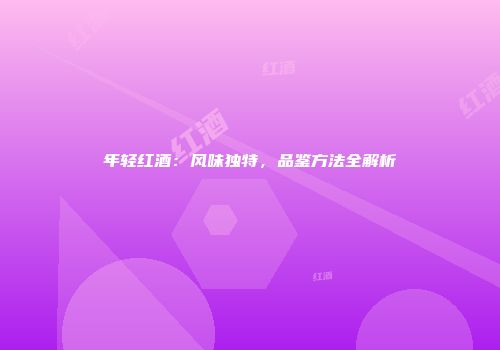 年轻红酒：风味独特，品鉴方法全解析