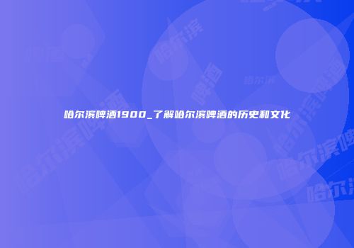 哈尔滨啤酒1900_了解哈尔滨啤酒的历史和文化