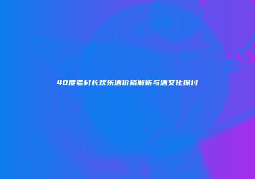 40度老村长欢乐酒价格解析与酒文化探讨