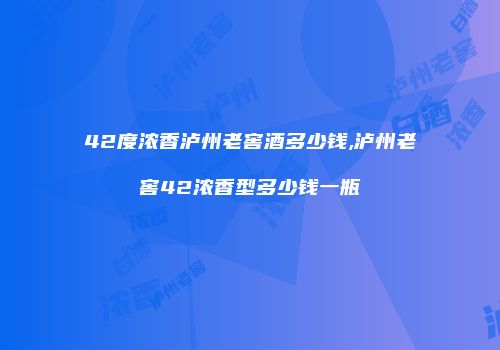 42度浓香泸州老窖酒多少钱,泸州老窖42浓香型多少钱一瓶