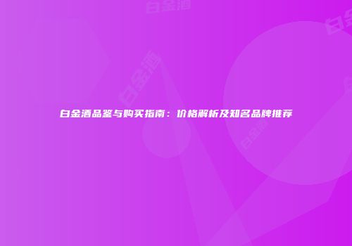 白金酒品鉴与购买指南：价格解析及知名品牌推荐