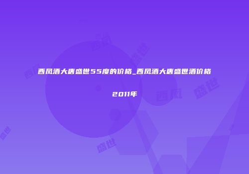 西凤酒大唐盛世55度的价格_西凤酒大唐盛世酒价格2011年