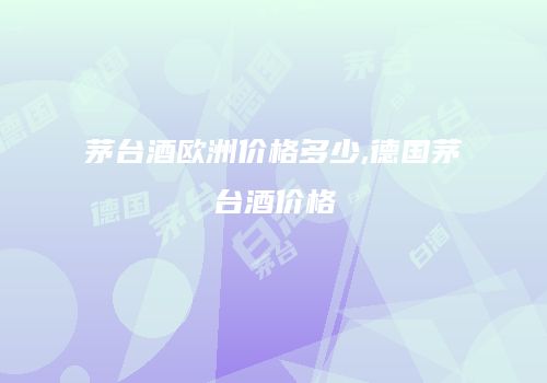 茅台酒欧洲价格多少,德国茅台酒价格