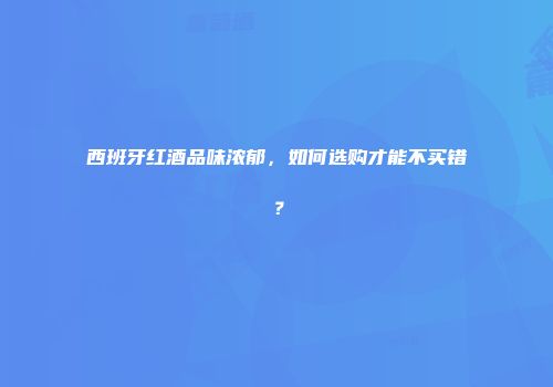 西班牙红酒品味浓郁，如何选购才能不买错？