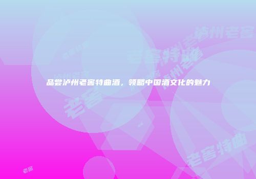 品尝泸州老窖特曲酒，领略中国酒文化的魅力