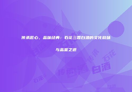 传承匠心，品味经典：石花三香白酒的文化韵味与品鉴之道