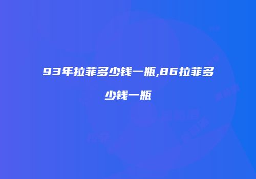 93年拉菲多少钱一瓶,86拉菲多少钱一瓶