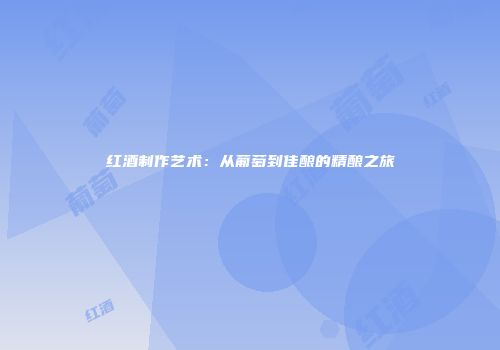 红酒制作艺术：从葡萄到佳酿的精酿之旅
