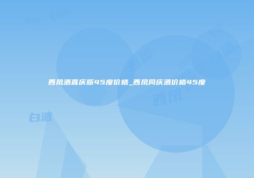 西凤酒喜庆版45度价格_西凤同庆酒价格45度