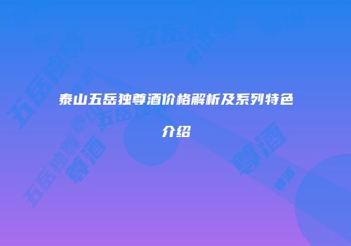 泰山五岳独尊酒价格解析及系列特色介绍