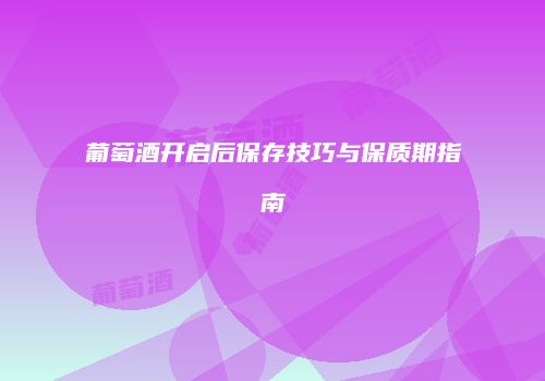 葡萄酒开启后保存技巧与保质期指南