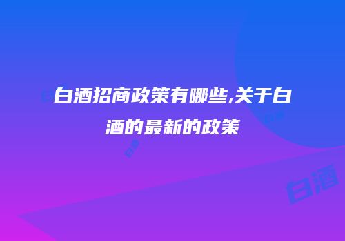 白酒招商政策有哪些,关于白酒的最新的政策