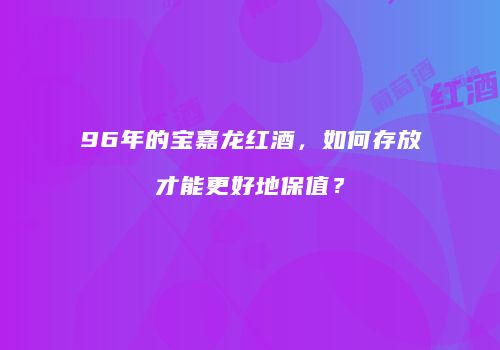 96年的宝嘉龙红酒，如何存放才能更好地保值？