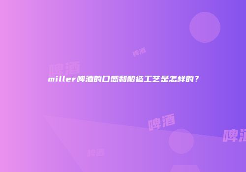 miller啤酒的口感和酿造工艺是怎样的？