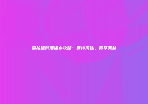 易拉罐啤酒保存攻略：保持风味，尽享美味