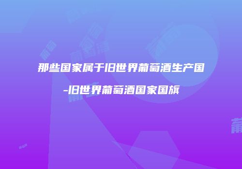 那些国家属于旧世界葡萄酒生产国-旧世界葡萄酒国家国旗