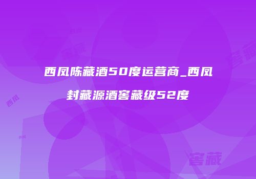 西凤陈藏酒50度运营商_西凤封藏源酒窖藏级52度