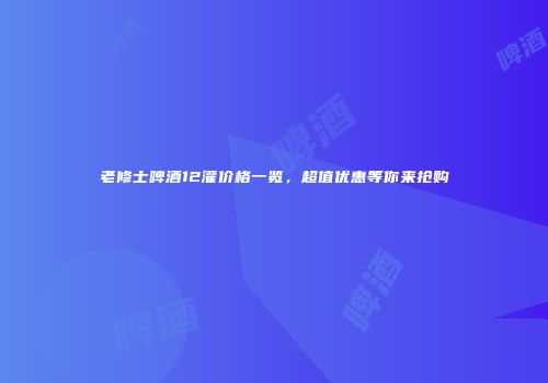 老修士啤酒12灌价格一览，超值优惠等你来抢购