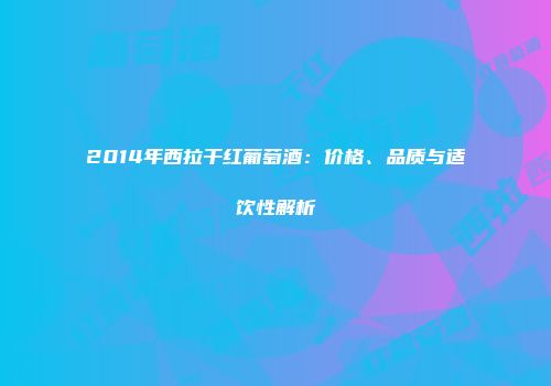 2014年西拉干红葡萄酒：价格、品质与适饮性解析
