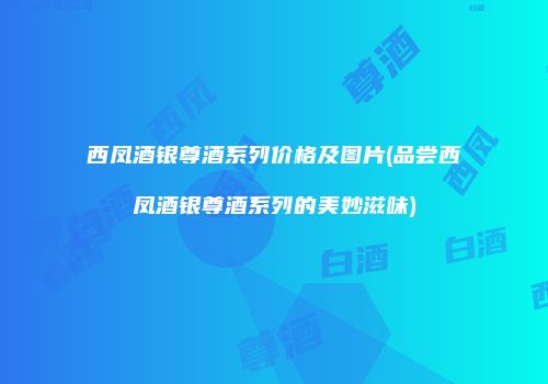 西凤酒银尊酒系列价格及图片(品尝西凤酒银尊酒系列的美妙滋味)