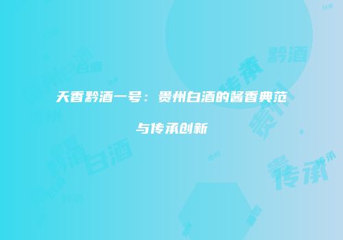 天香黔酒一号：贵州白酒的酱香典范与传承创新