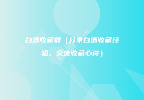 白酒收藏群（分享白酒收藏经验，交流收藏心得）
