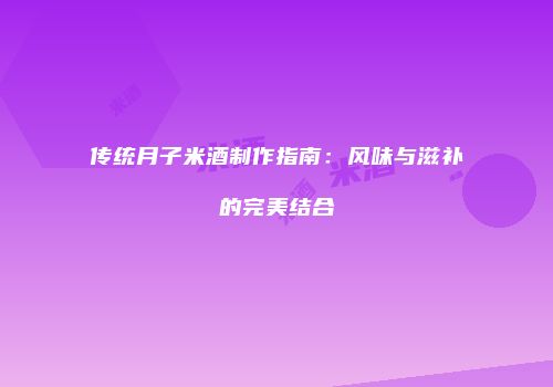 传统月子米酒制作指南：风味与滋补的完美结合
