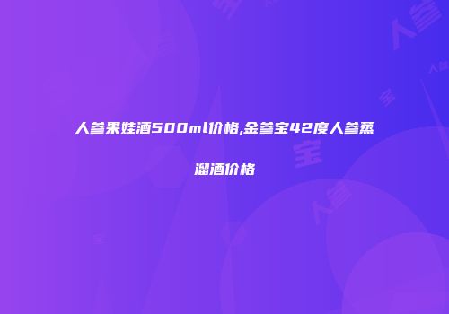 人参果娃酒500ml价格,金参宝42度人参蒸溜酒价格