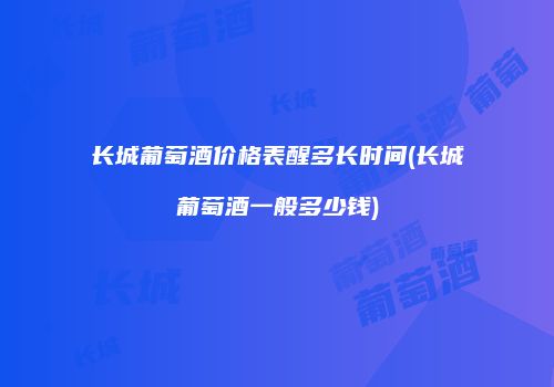 长城葡萄酒价格表醒多长时间(长城葡萄酒一般多少钱)