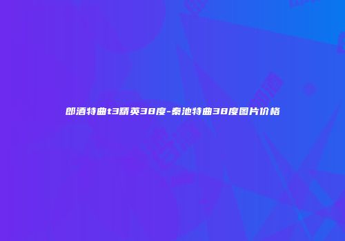 郎酒特曲t3精英38度-秦池特曲38度图片价格