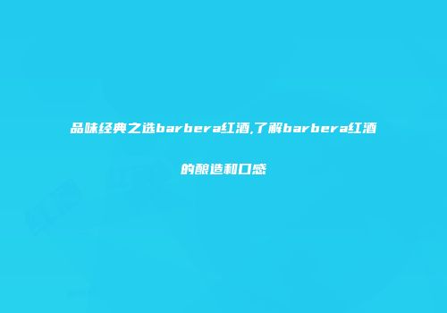 品味经典之选barbera红酒,了解barbera红酒的酿造和口感