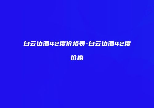 白云边酒42度价格表-白云边酒42度价格