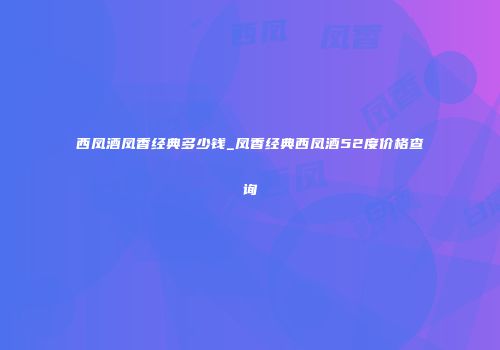 西凤酒凤香经典多少钱_凤香经典西凤酒52度价格查询