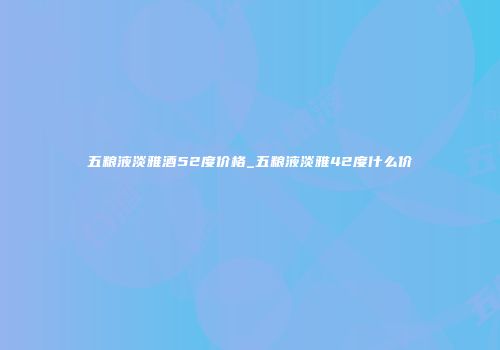 五粮液淡雅酒52度价格_五粮液淡雅42度什么价