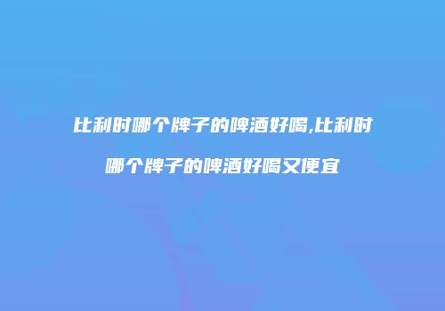 比利时哪个牌子的啤酒好喝,比利时哪个牌子的啤酒好喝又便宜