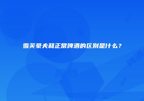 雪芙豪夫和正常啤酒的区别是什么？