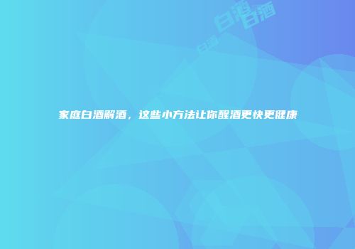 家庭白酒解酒，这些小方法让你醒酒更快更健康
