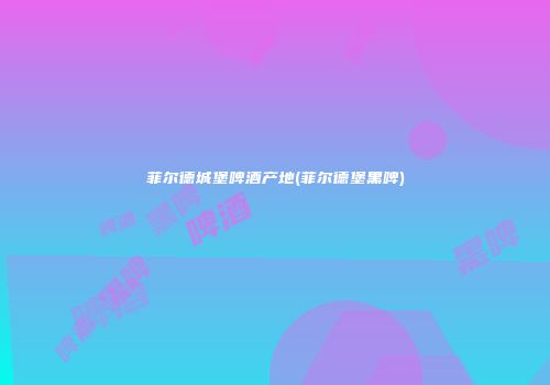 菲尔德城堡啤酒产地(菲尔德堡黑啤)
