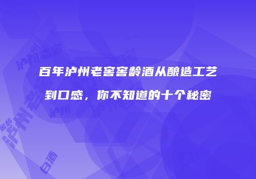 百年泸州老窖窖龄酒从酿造工艺到口感，你不知道的十个秘密