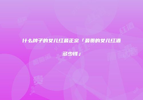 什么牌子的女儿红最正宗「最贵的女儿红酒多少钱」