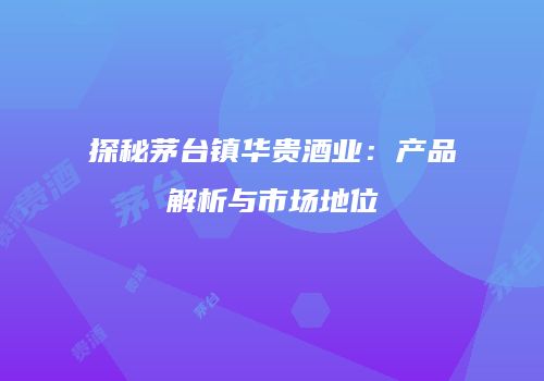 探秘茅台镇华贵酒业：产品解析与市场地位