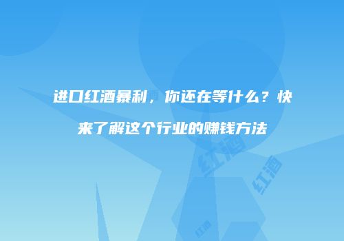 进口红酒暴利，你还在等什么？快来了解这个行业的赚钱方法